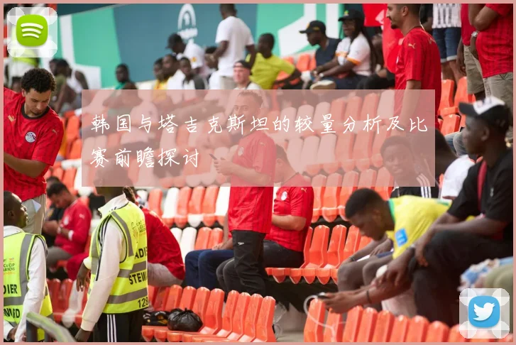 韩国与塔吉克斯坦的较量分析及比赛前瞻探讨
