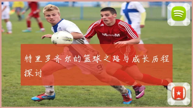 特里罗齐尔的篮球之路与成长历程探讨