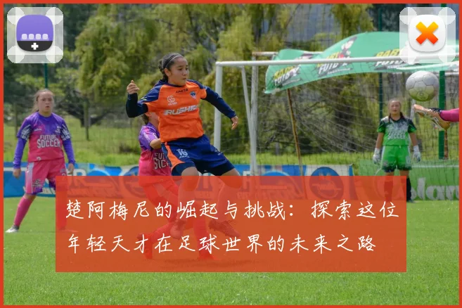 楚阿梅尼的崛起与挑战：探索这位年轻天才在足球世界的未来之路