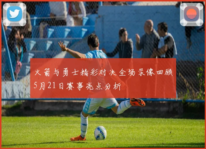 火箭与勇士精彩对决全场录像回顾5月21日赛事亮点分析