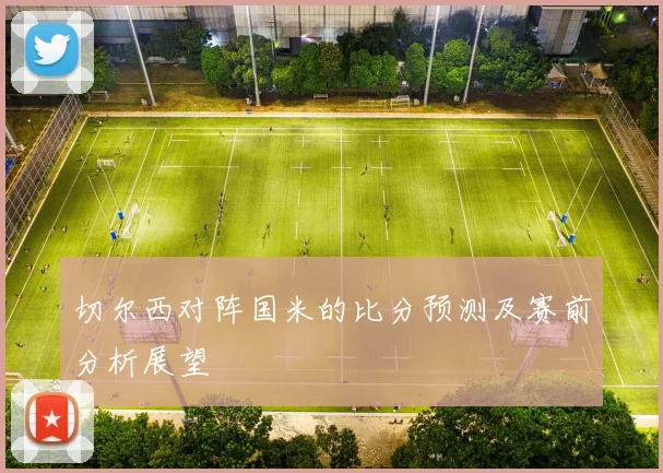 切尔西对阵国米的比分预测及赛前分析展望