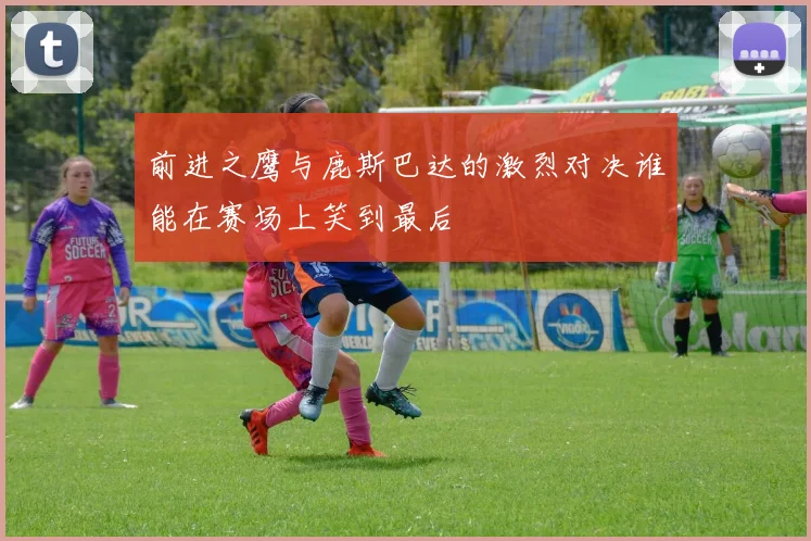 前进之鹰与鹿斯巴达的激烈对决谁能在赛场上笑到最后