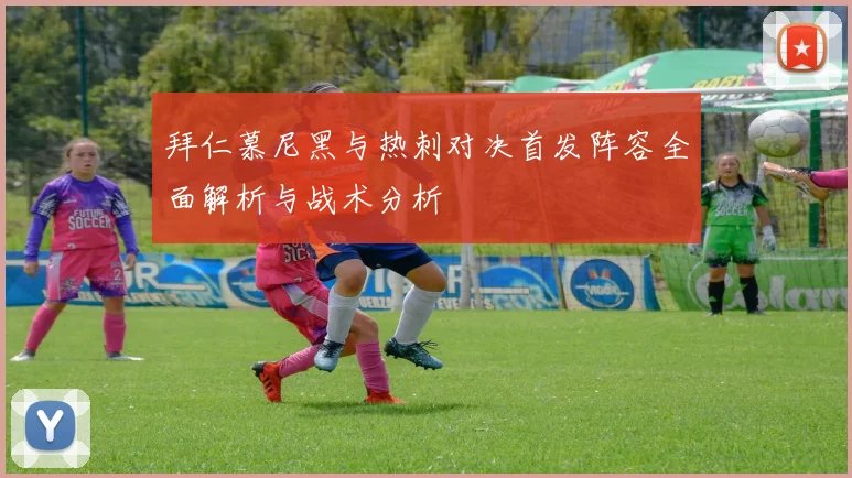 拜仁慕尼黑与热刺对决首发阵容全面解析与战术分析