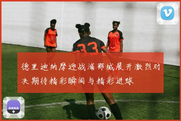 德里迪纳摩迎战浦那城展开激烈对决期待精彩瞬间与精彩进球