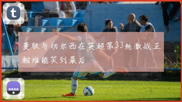 曼联与切尔西在英超第33轮激战正酣谁能笑到最后