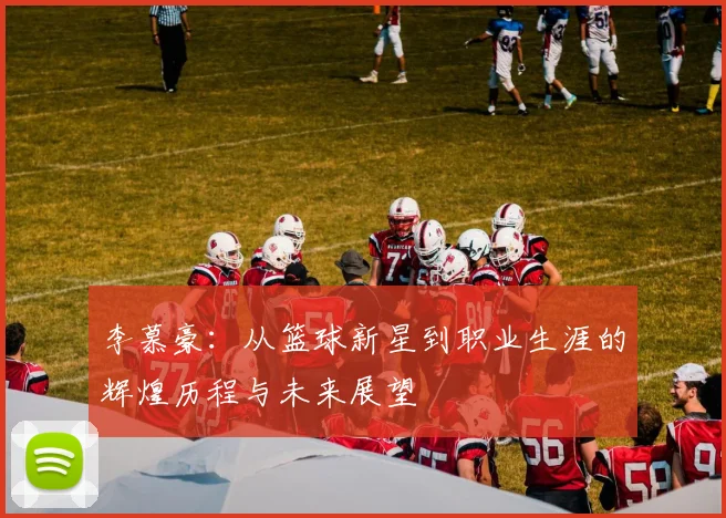 李慕豪：从篮球新星到职业生涯的辉煌历程与未来展望