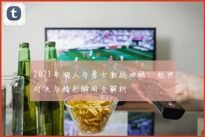 2021年湖人与勇士激战回顾：经典对决与精彩瞬间全解析