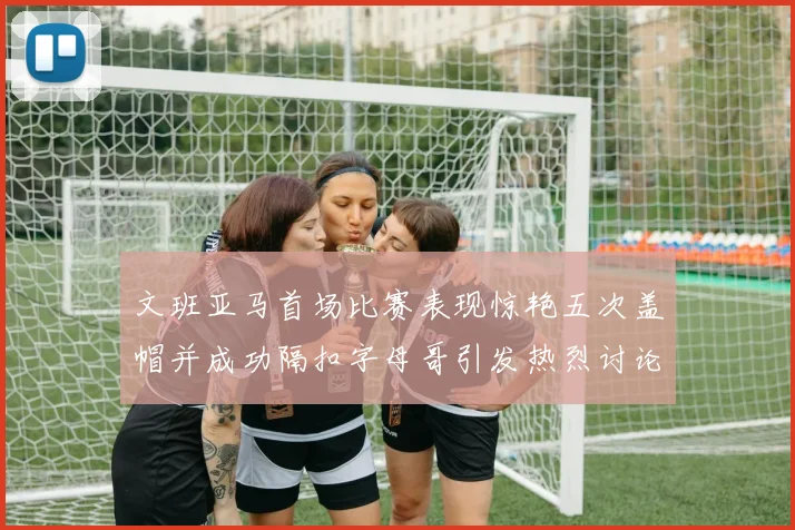 文班亚马首场比赛表现惊艳五次盖帽并成功隔扣字母哥引发热烈讨论
