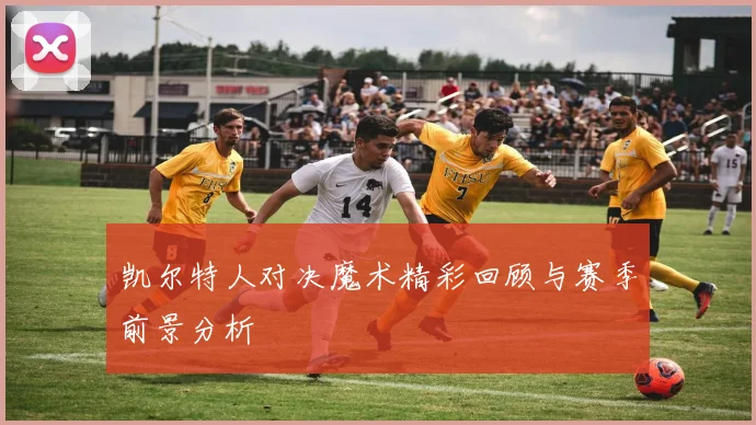 凯尔特人对决魔术精彩回顾与赛季前景分析