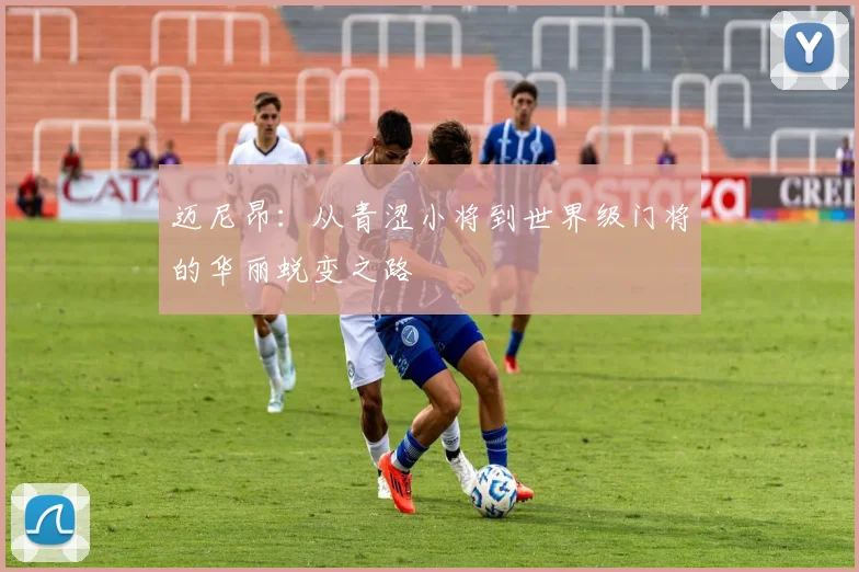 迈尼昂：从青涩小将到世界级门将的华丽蜕变之路