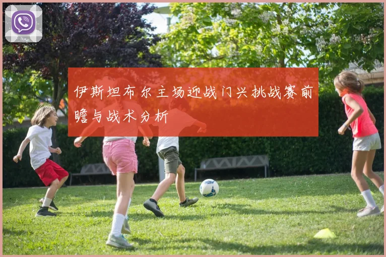 伊斯坦布尔主场迎战门兴挑战赛前瞻与战术分析