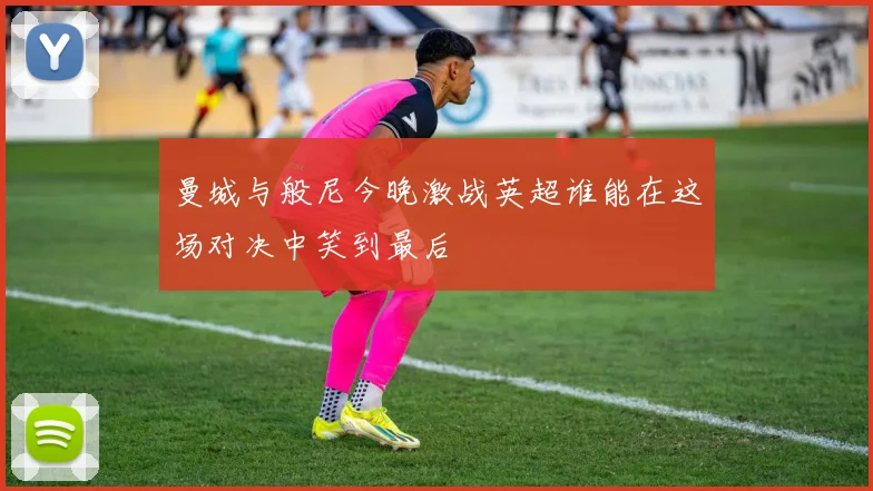 曼城与般尼今晚激战英超谁能在这场对决中笑到最后