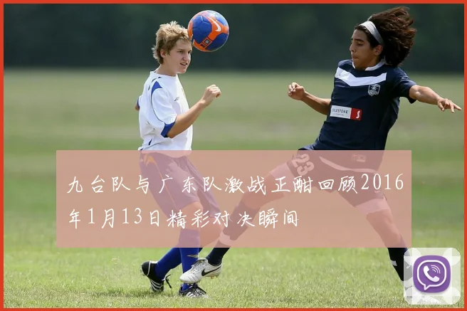 九台队与广东队激战正酣回顾2016年1月13日精彩对决瞬间