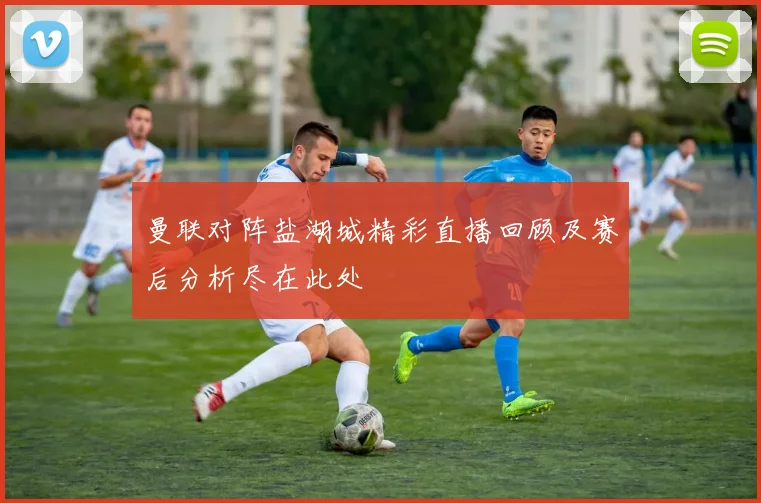 曼联对阵盐湖城精彩直播回顾及赛后分析尽在此处