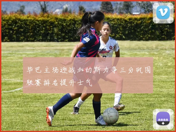 毕巴主场迎战加的斯力争三分巩固联赛排名提升士气