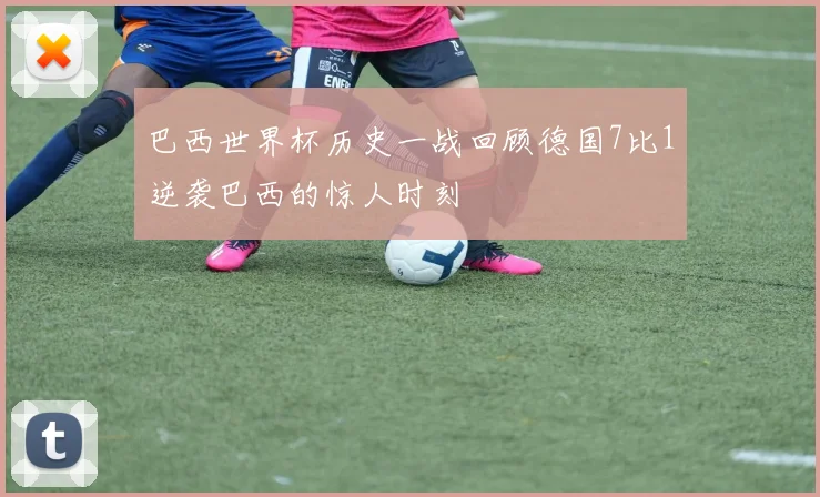 巴西世界杯历史一战回顾德国7比1逆袭巴西的惊人时刻