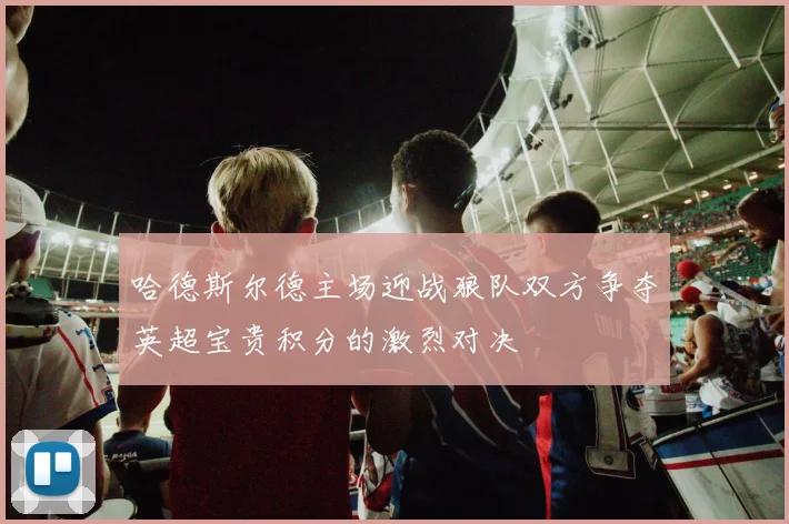 哈德斯尔德主场迎战狼队双方争夺英超宝贵积分的激烈对决