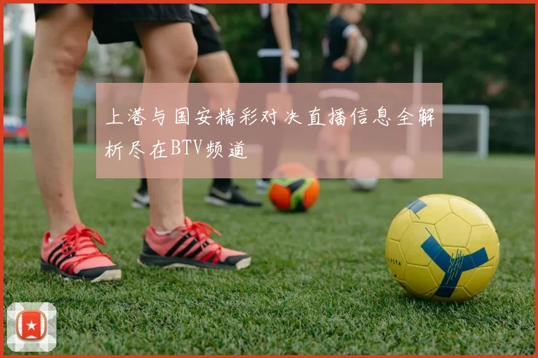 上港与国安精彩对决直播信息全解析尽在BTV频道