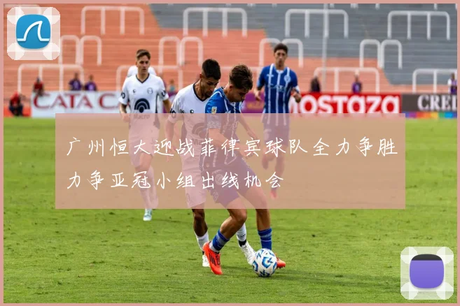 广州恒大迎战菲律宾球队全力争胜力争亚冠小组出线机会