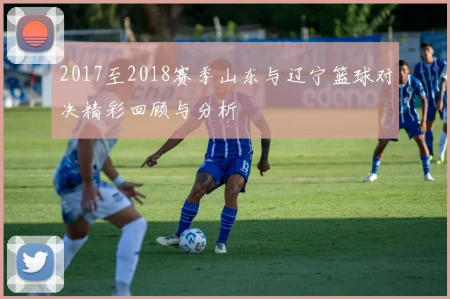 2017至2018赛季山东与辽宁篮球对决精彩回顾与分析