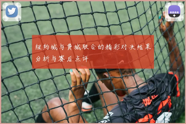 纽约城与费城联合的精彩对决结果分析与赛后点评