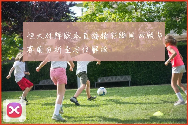 恒大对阵欧本直播精彩瞬间回顾与赛前分析全方位解读