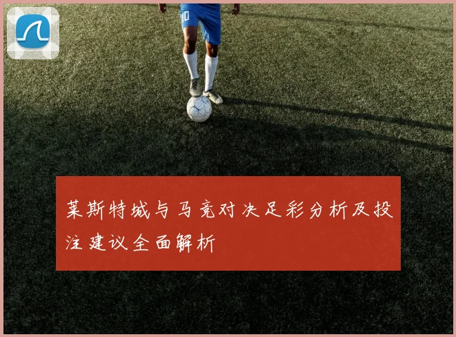 莱斯特城与马竞对决足彩分析及投注建议全面解析