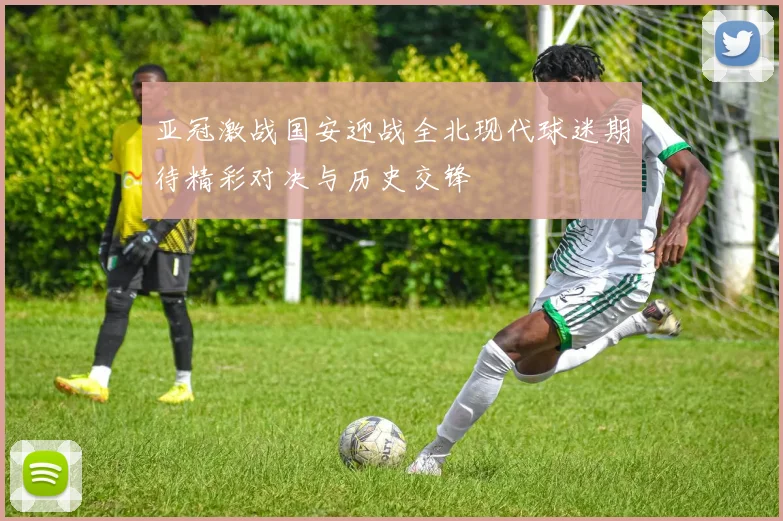 亚冠激战国安迎战全北现代球迷期待精彩对决与历史交锋