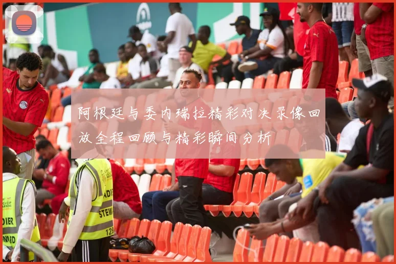 阿根廷与委内瑞拉精彩对决录像回放全程回顾与精彩瞬间分析