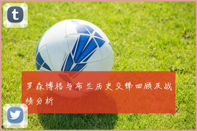 罗森博格与布兰历史交锋回顾及战绩分析