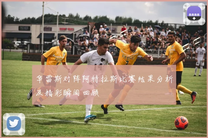 华雷斯对阵阿特拉斯比赛结果分析及精彩瞬间回顾
