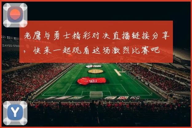 老鹰与勇士精彩对决直播链接分享，快来一起观看这场激烈比赛吧