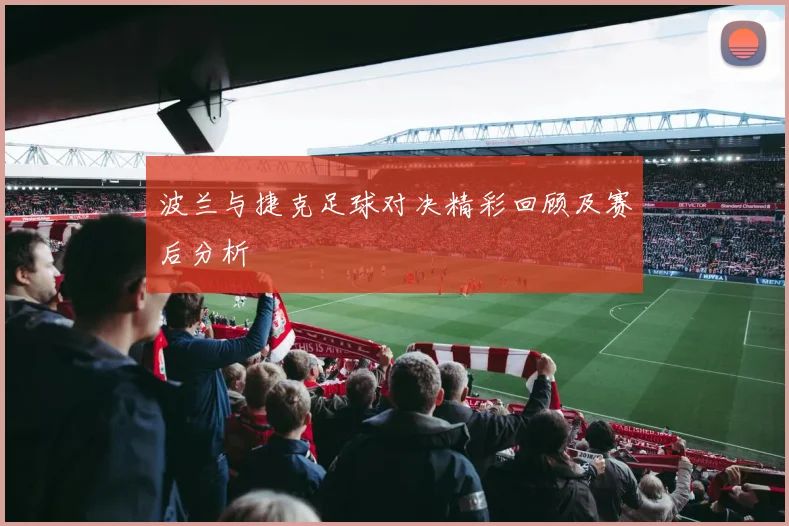 波兰与捷克足球对决精彩回顾及赛后分析
