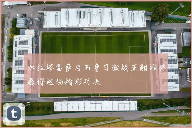 加拉塔雷萨与布鲁日激战正酣谁将赢得这场精彩对决