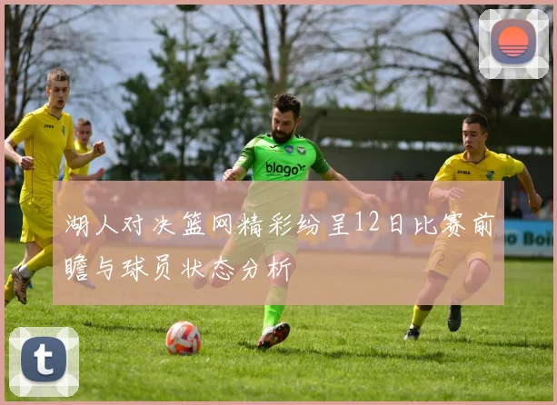 湖人对决篮网精彩纷呈12日比赛前瞻与球员状态分析