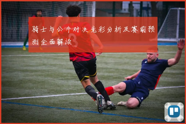 骑士与公牛对决竞彩分析及赛前预测全面解读