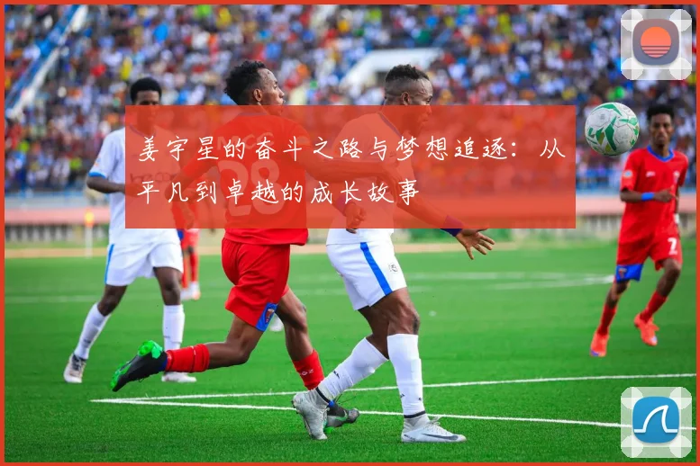 姜宇星的奋斗之路与梦想追逐：从平凡到卓越的成长故事