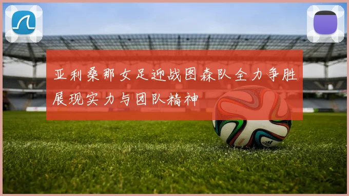 亚利桑那女足迎战图森队全力争胜展现实力与团队精神