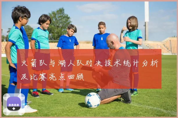 火箭队与湖人队对决技术统计分析及比赛亮点回顾