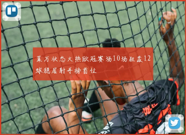 莱万状态火热欧冠赛场10场狂轰12球稳居射手榜首位