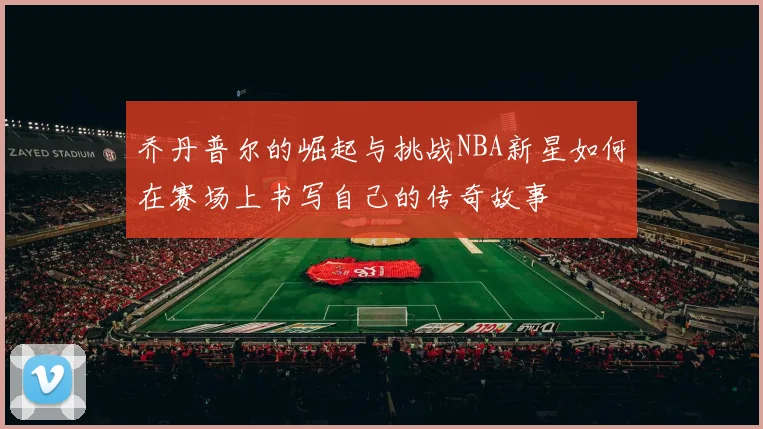 乔丹普尔的崛起与挑战NBA新星如何在赛场上书写自己的传奇故事