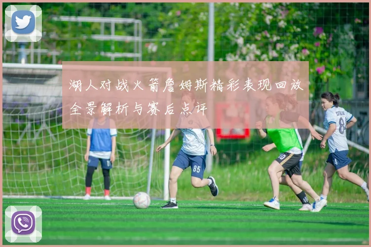 湖人对战火箭詹姆斯精彩表现回放全景解析与赛后点评