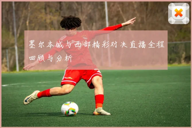 墨尔本城与西部精彩对决直播全程回顾与分析