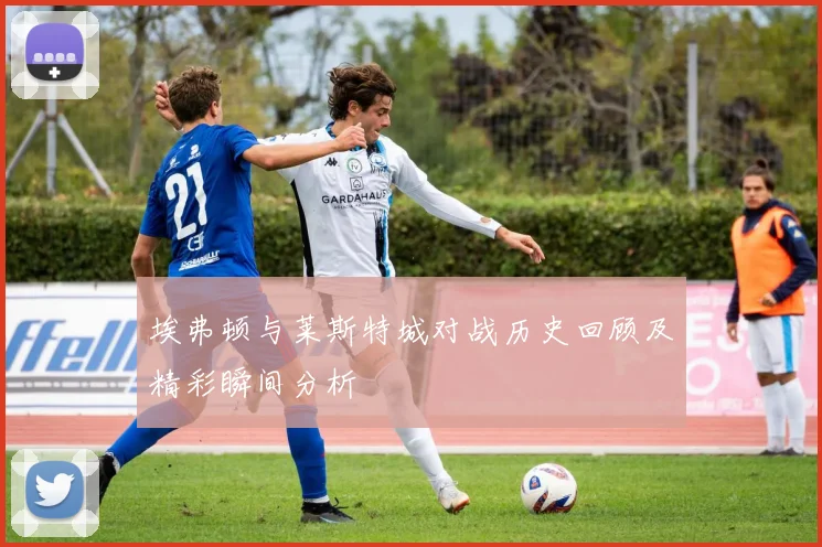 埃弗顿与莱斯特城对战历史回顾及精彩瞬间分析