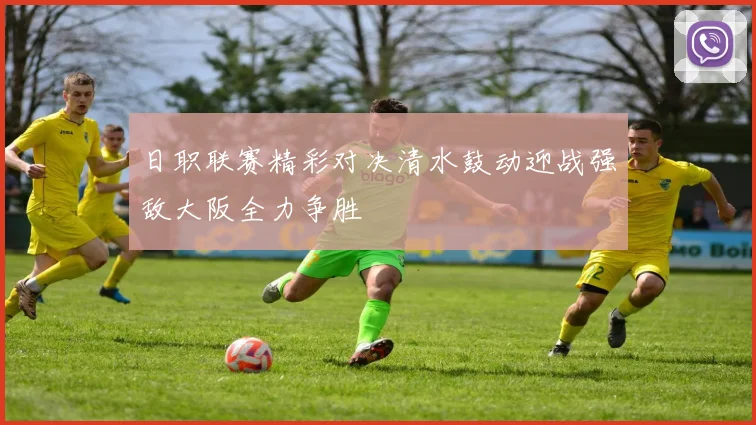 日职联赛精彩对决清水鼓动迎战强敌大阪全力争胜