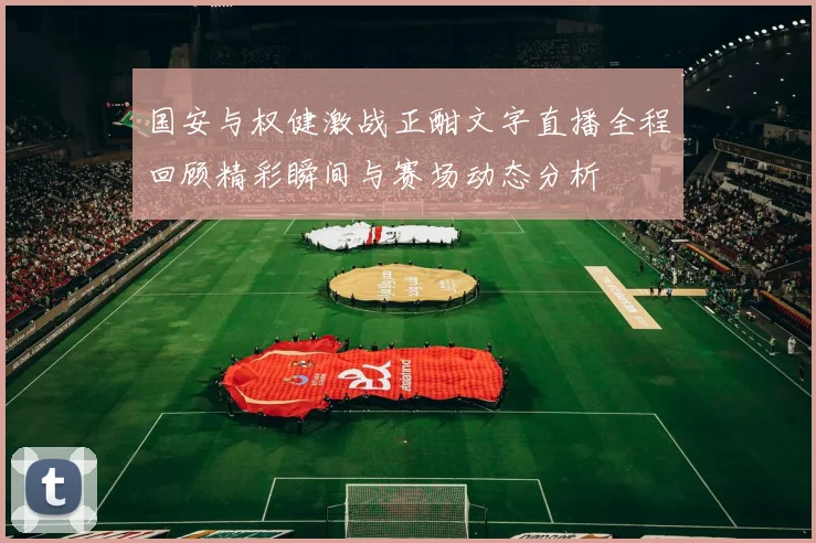 国安与权健激战正酣文字直播全程回顾精彩瞬间与赛场动态分析