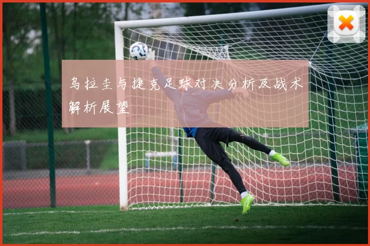 乌拉圭与捷克足球对决分析及战术解析展望