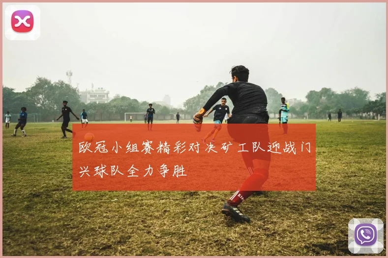 欧冠小组赛精彩对决矿工队迎战门兴球队全力争胜