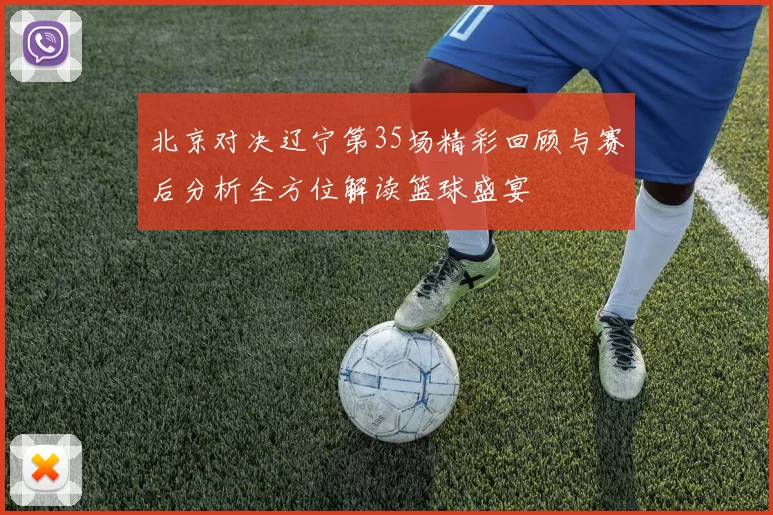 北京对决辽宁第35场精彩回顾与赛后分析全方位解读篮球盛宴
