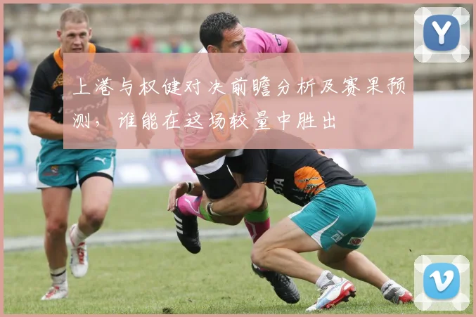 上港与权健对决前瞻分析及赛果预测，谁能在这场较量中胜出